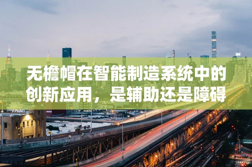无檐帽在智能制造系统中的创新应用，是辅助还是障碍？