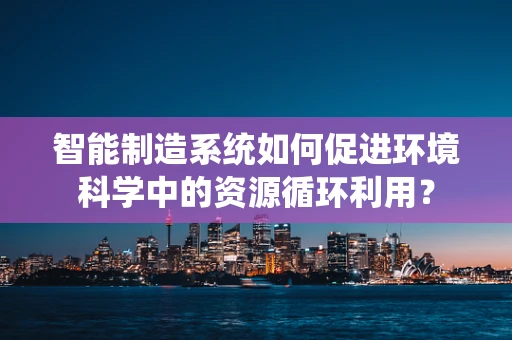 智能制造系统如何促进环境科学中的资源循环利用？