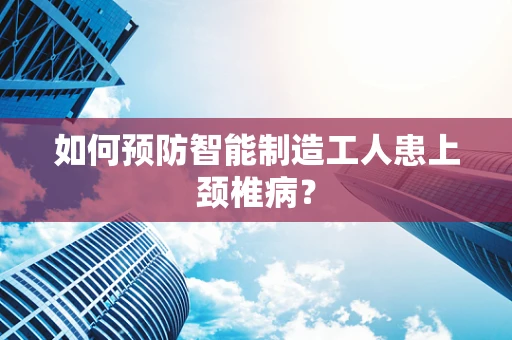 如何预防智能制造工人患上颈椎病？