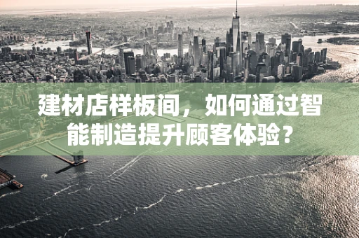 建材店样板间，如何通过智能制造提升顾客体验？
