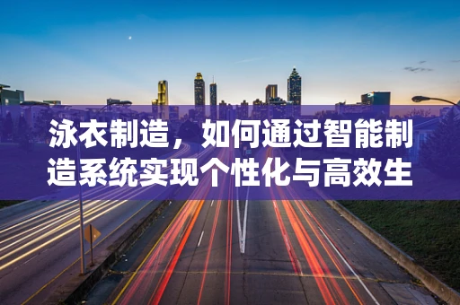 泳衣制造，如何通过智能制造系统实现个性化与高效生产的完美结合？