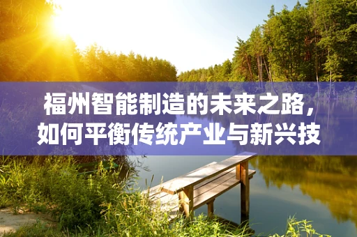 福州智能制造的未来之路，如何平衡传统产业与新兴技术的融合？