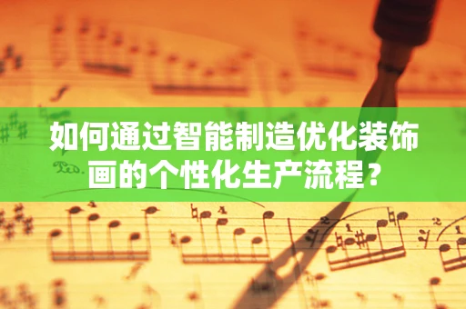 如何通过智能制造优化装饰画的个性化生产流程？
