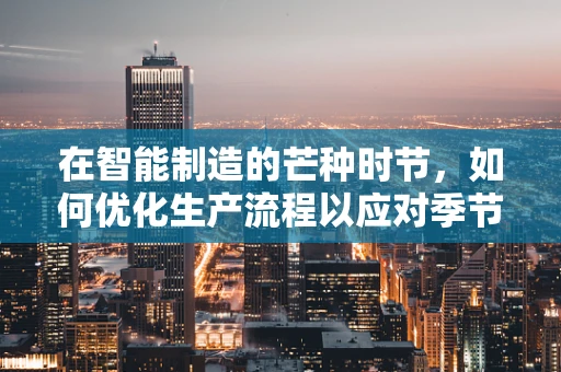在智能制造的芒种时节，如何优化生产流程以应对季节性挑战？