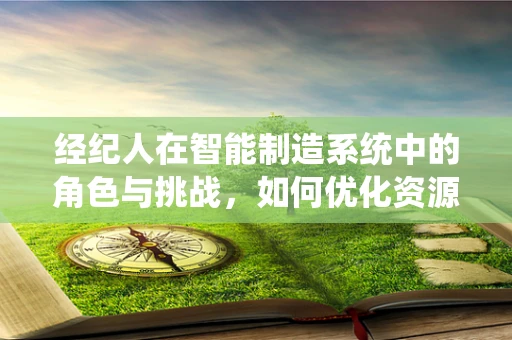 经纪人在智能制造系统中的角色与挑战，如何优化资源配置与决策效率？