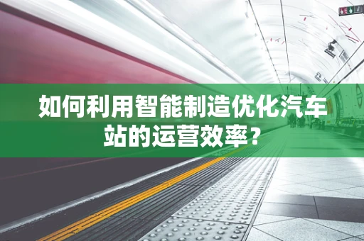 如何利用智能制造优化汽车站的运营效率？