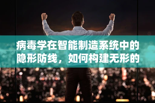 病毒学在智能制造系统中的隐形防线，如何构建无形的安全屏障？