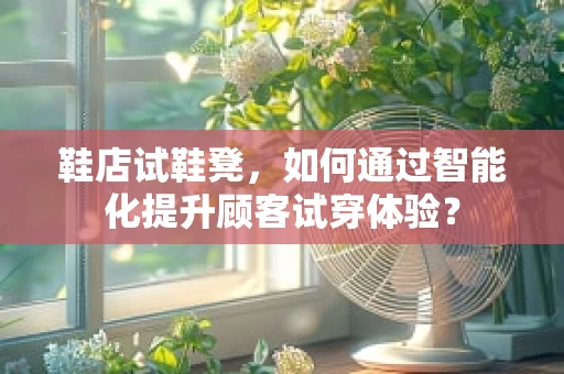 鞋店试鞋凳，如何通过智能化提升顾客试穿体验？