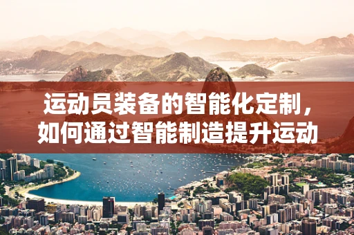 运动员装备的智能化定制，如何通过智能制造提升运动员表现？