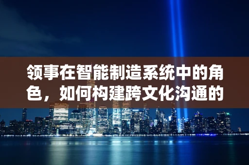 领事在智能制造系统中的角色，如何构建跨文化沟通的桥梁？
