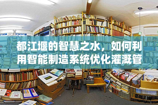 都江堰的智慧之水，如何利用智能制造系统优化灌溉管理？