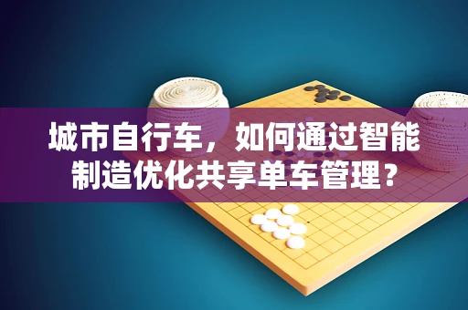 城市自行车，如何通过智能制造优化共享单车管理？