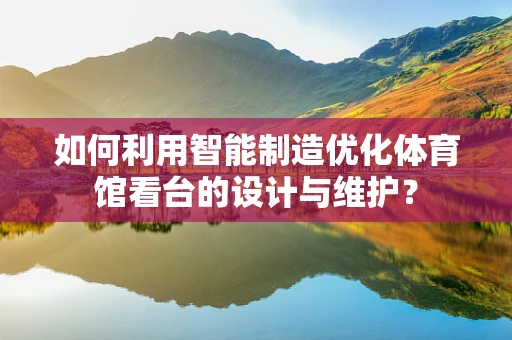如何利用智能制造优化体育馆看台的设计与维护？