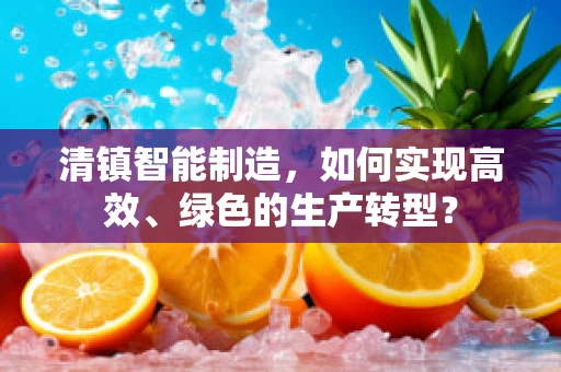 清镇智能制造，如何实现高效、绿色的生产转型？