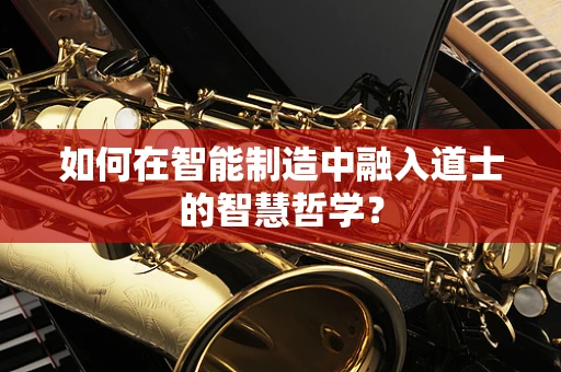 如何在智能制造中融入道士的智慧哲学？