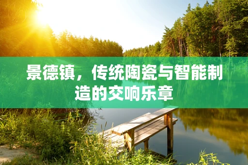 景德镇，传统陶瓷与智能制造的交响乐章