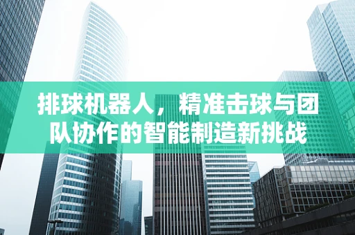 排球机器人，精准击球与团队协作的智能制造新挑战