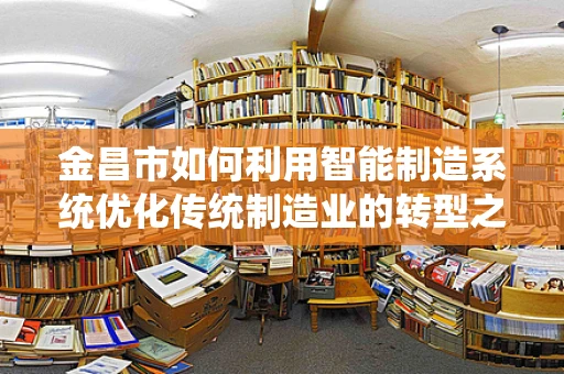 金昌市如何利用智能制造系统优化传统制造业的转型之路？