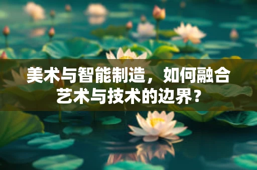 美术与智能制造，如何融合艺术与技术的边界？