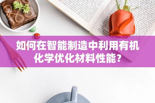 如何在智能制造中利用有机化学优化材料性能？