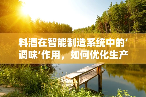 料酒在智能制造系统中的‘调味’作用，如何优化生产流程的‘风味’？