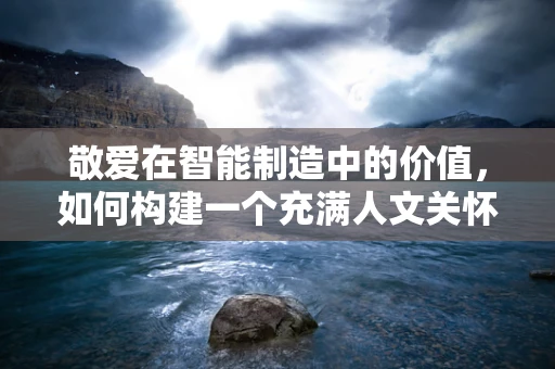 敬爱在智能制造中的价值，如何构建一个充满人文关怀的智能工厂？