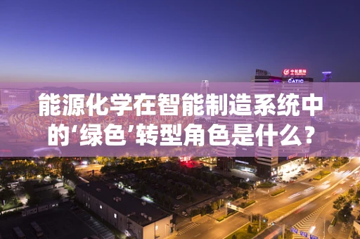 能源化学在智能制造系统中的‘绿色’转型角色是什么？