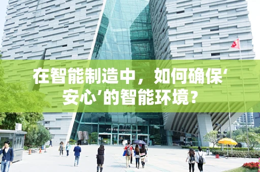 在智能制造中，如何确保‘安心’的智能环境？