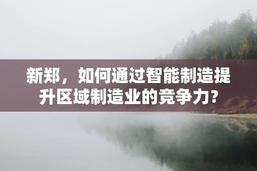 新郑，如何通过智能制造提升区域制造业的竞争力？