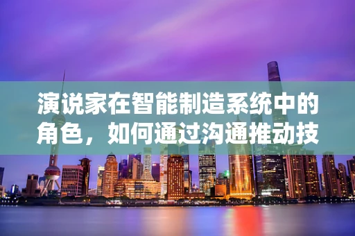 演说家在智能制造系统中的角色，如何通过沟通推动技术进步？