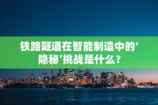 铁路隧道在智能制造中的‘隐秘’挑战是什么？