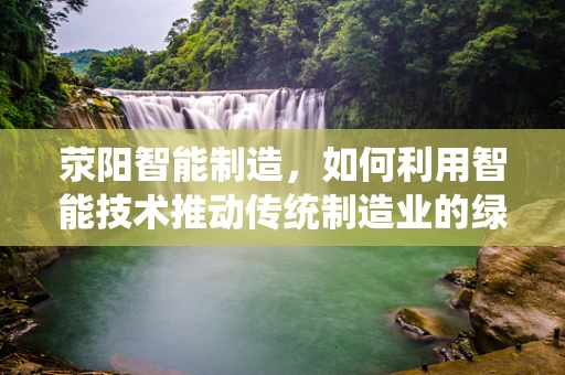 荥阳智能制造，如何利用智能技术推动传统制造业的绿色转型？
