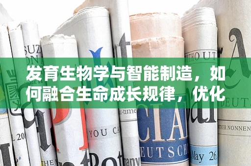 发育生物学与智能制造，如何融合生命成长规律，优化生产流程？