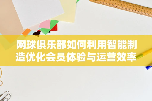 网球俱乐部如何利用智能制造优化会员体验与运营效率？