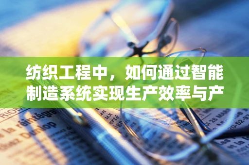 纺织工程中，如何通过智能制造系统实现生产效率与产品质量的双重飞跃？