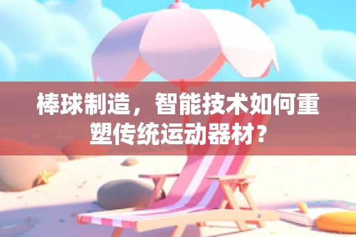 棒球制造，智能技术如何重塑传统运动器材？