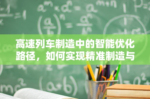 高速列车制造中的智能优化路径，如何实现精准制造与高效生产？
