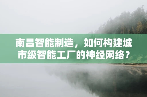 南昌智能制造，如何构建城市级智能工厂的神经网络？