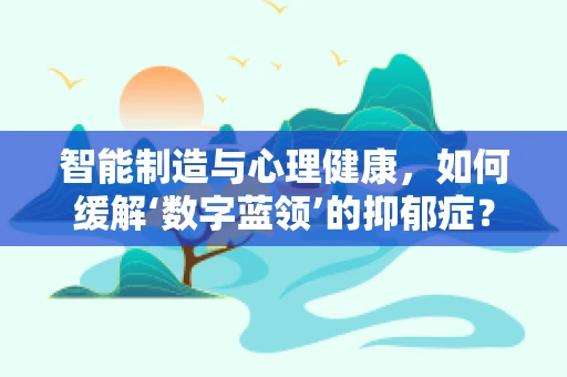 智能制造与心理健康，如何缓解‘数字蓝领’的抑郁症？
