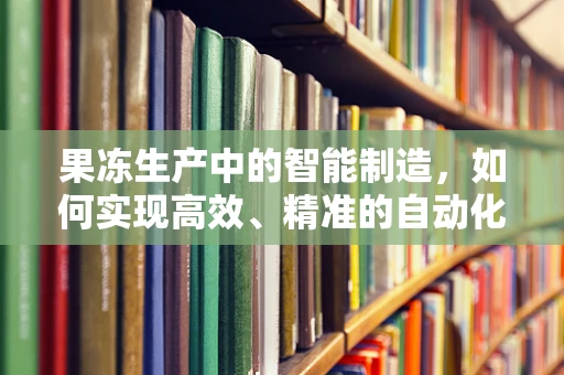 果冻生产中的智能制造，如何实现高效、精准的自动化控制？
