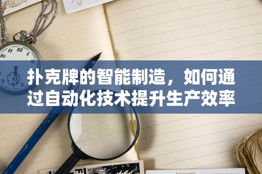 扑克牌的智能制造，如何通过自动化技术提升生产效率？