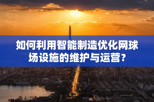 如何利用智能制造优化网球场设施的维护与运营？