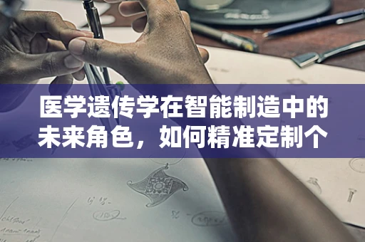 医学遗传学在智能制造中的未来角色，如何精准定制个性化医疗方案？