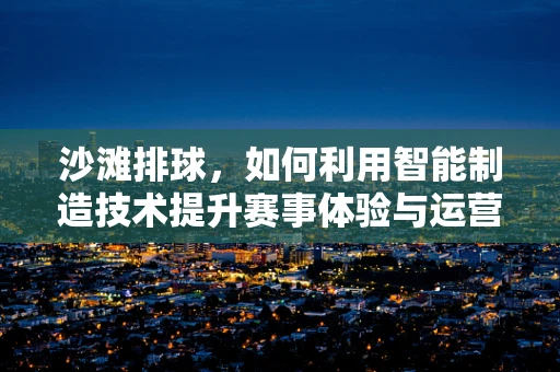 沙滩排球，如何利用智能制造技术提升赛事体验与运营效率？