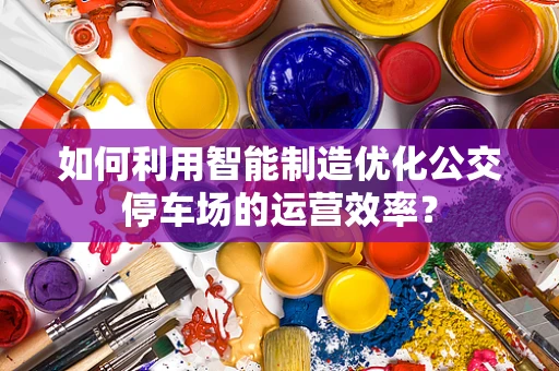 如何利用智能制造优化公交停车场的运营效率？