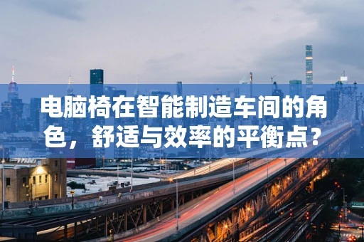电脑椅在智能制造车间的角色，舒适与效率的平衡点？
