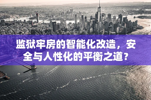 监狱牢房的智能化改造，安全与人性化的平衡之道？