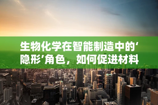 生物化学在智能制造中的‘隐形’角色，如何促进材料创新？