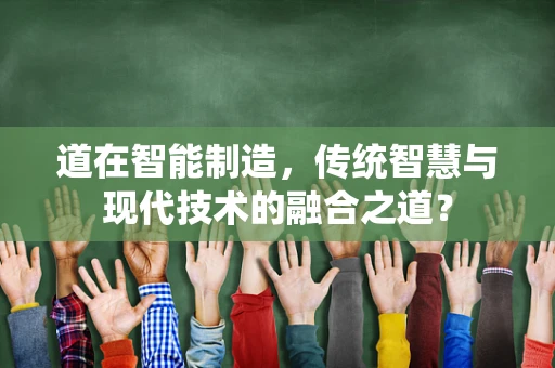 道在智能制造，传统智慧与现代技术的融合之道？