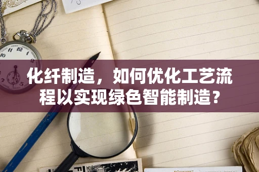化纤制造，如何优化工艺流程以实现绿色智能制造？
